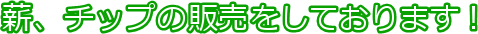 薪、チップの販売をしております！